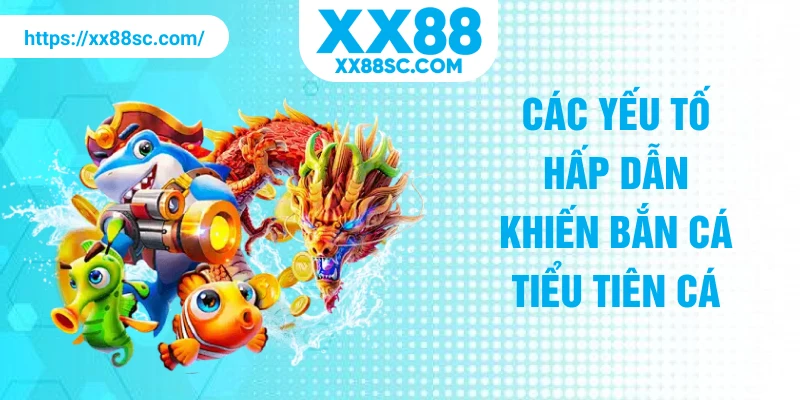 Các yếu tố hấp dẫn khiến bắn cá tiểu tiên cá